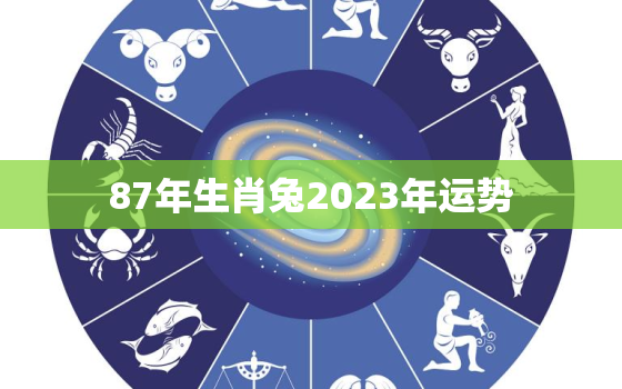 87年生肖兔2023年运势，87年属兔2023