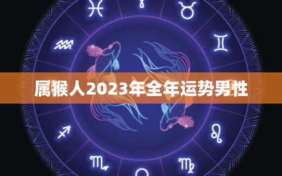 属猴人2023年全年运势男性，属猴人2023年全年运势男性运程