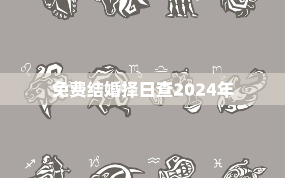 免费结婚择日查2024年，2021年结婚择吉日