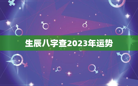 生辰八字查2023年运势，八字测2023年运势