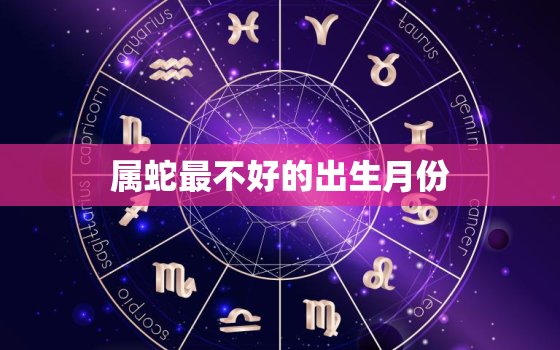 属蛇最不好的出生月份，属蛇生在哪个月最不好