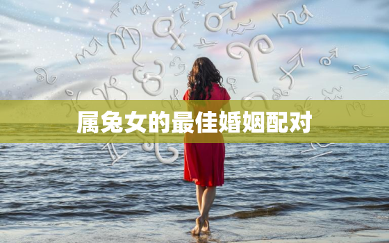 属兔女的最佳婚姻配对，属兔女的最佳婚配表