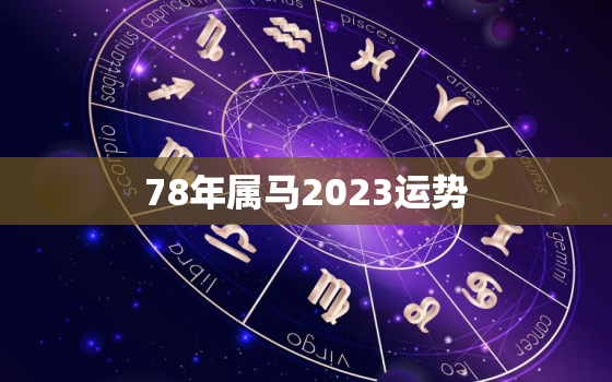 78年属马2023运势，78年马在2023年运势和婚姻