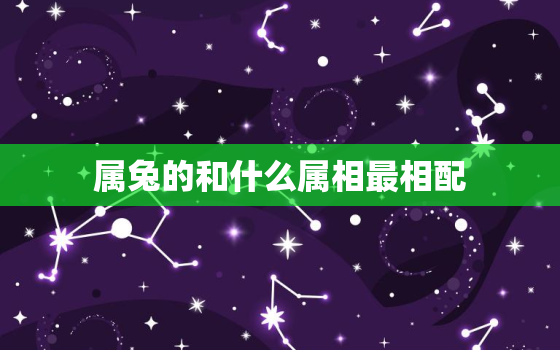 属兔的和什么属相最相配，属兔的和什么属相最相配婚姻