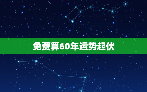 免费算60年运势起伏，60年运势算命