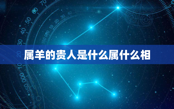 属羊的贵人是什么属什么相，属羊的人贵人是属什么的?