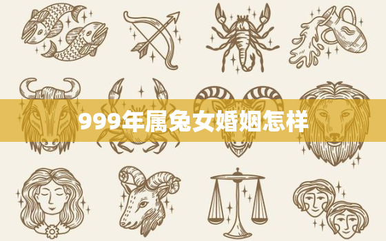 999年属兔女婚姻怎样，999年属兔最佳结婚年龄