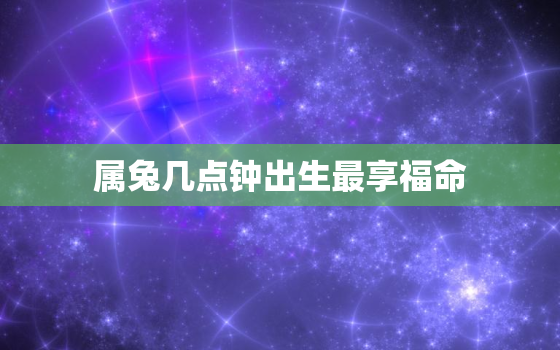 属兔几点钟出生最享福命，子时是几点到几点钟