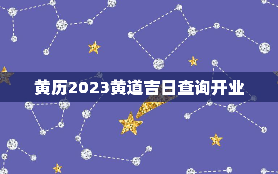 黄历2023黄道吉日查询开业，2020年黄历万年历黄道吉日开业