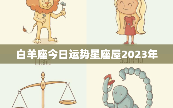 白羊座今日运势星座屋2023年，白羊座今日运势2020326