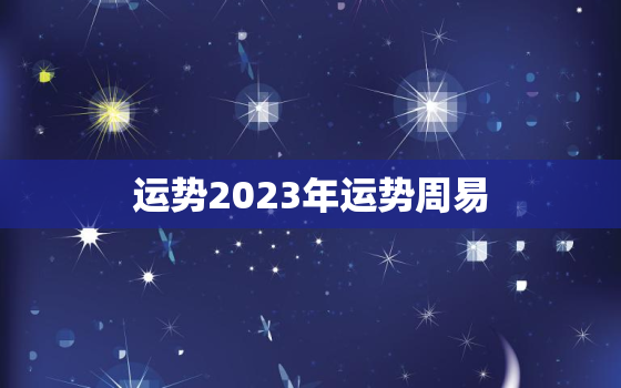 运势2023年运势周易，运势2023年运势周易测算