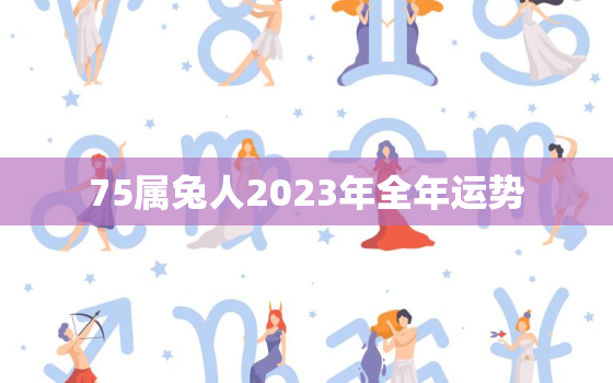 75属兔人2023年全年运势，75兔人2023年每月运程每月运势