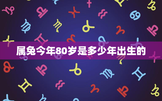 属兔今年80岁是多少年出生的，属兔今年80几岁