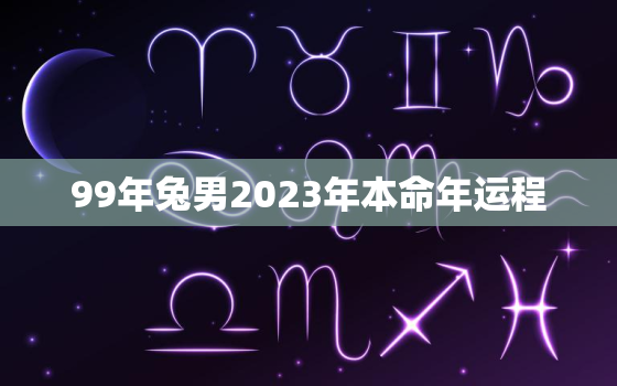 99年兔男2023年本命年运程，99年属兔2023年多大