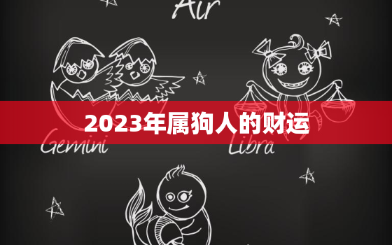 2023年属狗人的财运，2023年属狗人的财运和运势