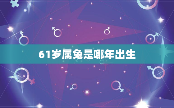 61岁属兔是哪年出生，60多岁属兔今年多大