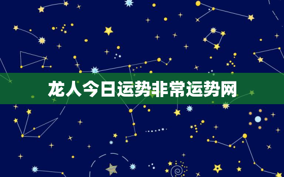 龙人今日运势非常运势网，2021属龙人今日运势