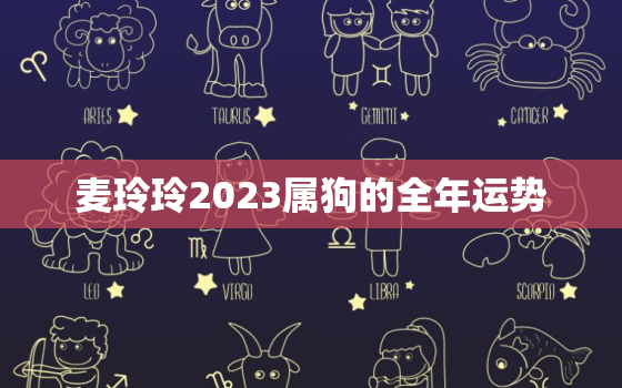 麦玲玲2023属狗的全年运势，麦玲玲2022年属狗运势