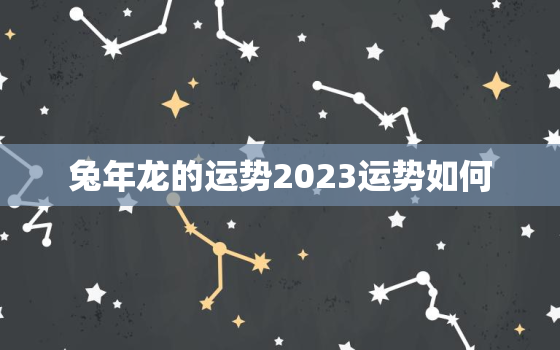 兔年龙的运势2023运势如何，属龙人2023年在兔年的运势及运程