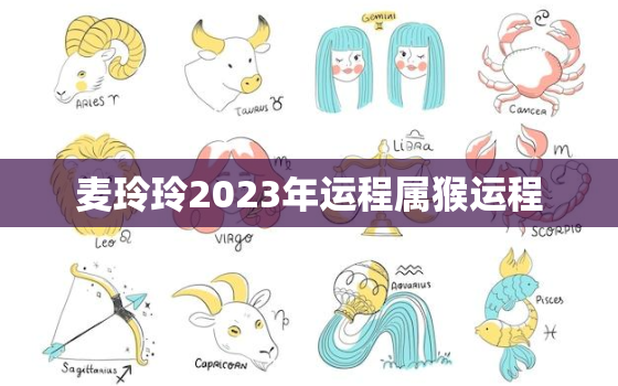 麦玲玲2023年运程属猴运程，麦玲玲2021年属猴运势测算