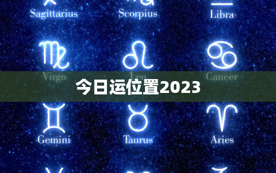 今日运位置2023，今日运势2021年