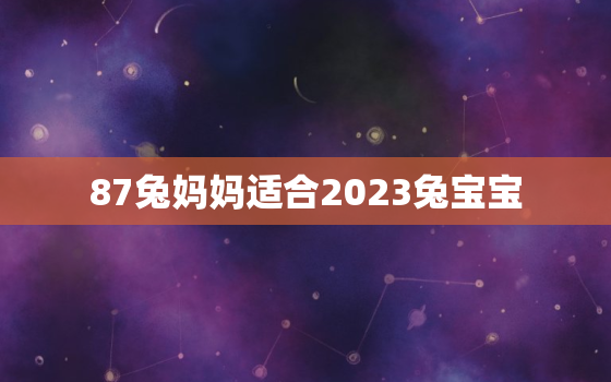 87兔妈妈适合2023兔宝宝，87年兔妈妈生2021牛宝宝