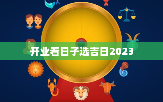 开业看日子选吉日2023，开业吉日选择