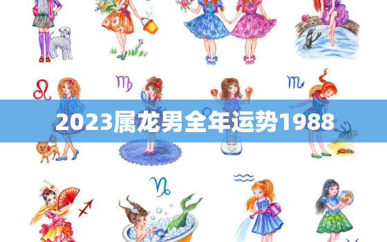 2023属龙男全年运势1988，2023年属龙人的全年运势及运程