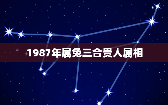 1987年属兔三合贵人属相，87年的兔三合属相