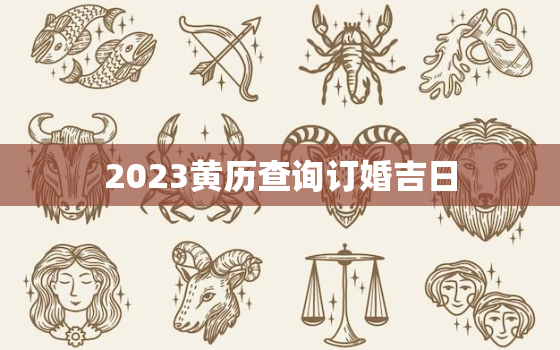 2023黄历查询订婚吉日，2021年黄历订婚