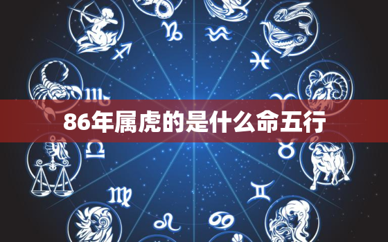 86年属虎的是什么命五行，86年属虎的是什么命五行属什么