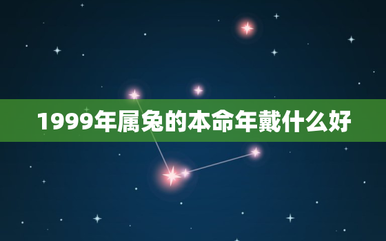 1999年属兔的本命年戴什么好，适合属兔人长期佩戴的吉祥物