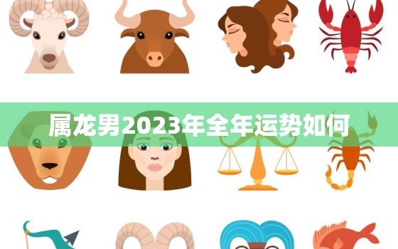 属龙男2023年全年运势如何，2023龙年男的运势