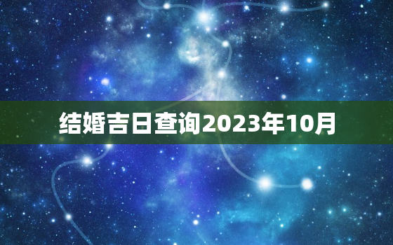 结婚吉日查询2023年10月，2023年结婚最好的日子老黄历