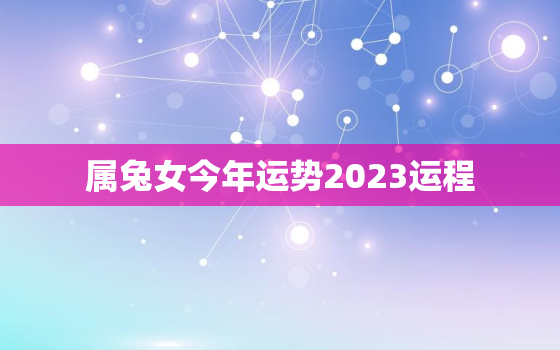 属兔女今年运势2023运程，属兔女今年运势2023运程如何