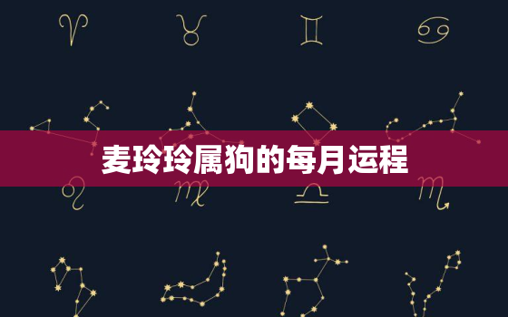 麦玲玲属狗的每月运程，麦玲玲2022年属相运势