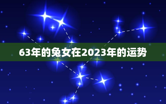 63年的兔女在2023年的运势，1963年属兔女在2023年的运势