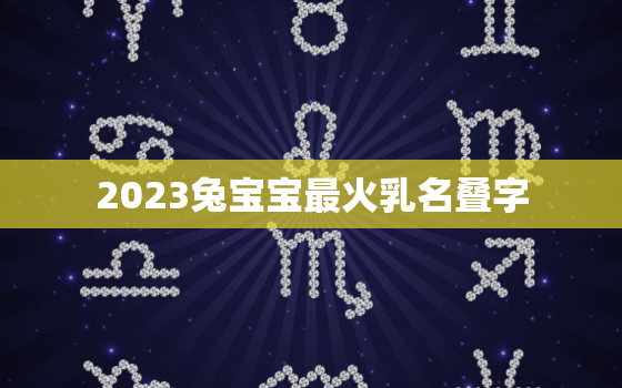 2023兔宝宝最火乳名叠字，2023兔年宝宝取名最佳用字