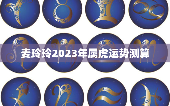 麦玲玲2023年属虎运势测算，麦玲玲2020属虎全年运势