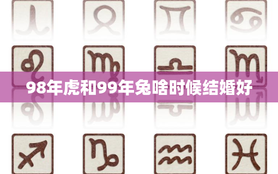 98年虎和99年兔啥时候结婚好，99属兔哪一年结婚最好