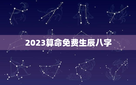 2023算命免费生辰八字，2023算命免费生辰八字测算