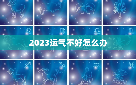 2023运气不好怎么办，2023年运势不好的生肖