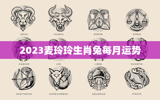 2023麦玲玲生肖兔每月运势，麦玲玲2020年生肖兔每月运程