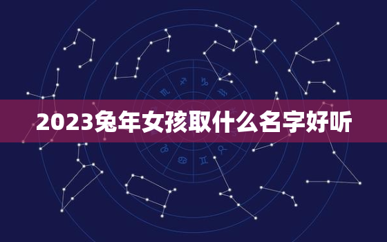 2023兔年女孩取什么名字好听，2023年的兔宝宝好不好