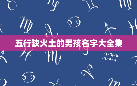 五行缺火土的男孩名字大全集，五行缺火土男孩取名
