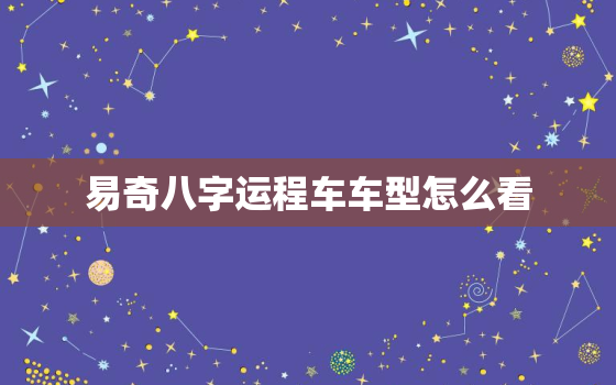 易奇八字运程车车型怎么看，2021易奇八字运程车解析