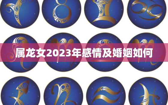 属龙女2023年感情及婚姻如何，属龙女在2023年的运势