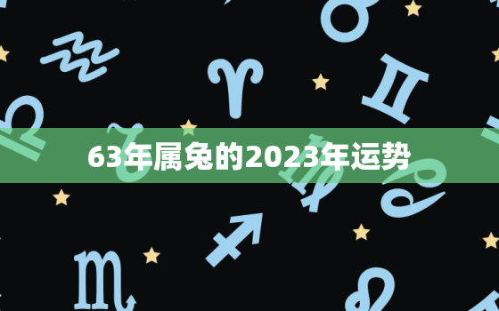 63年属兔的2023年运势，1963年属兔在2023