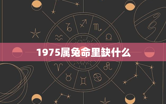 1975属兔命里缺什么，1975属兔命里缺什么五行属性