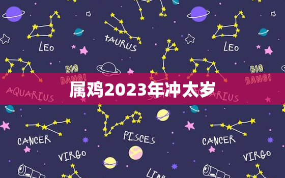 属鸡2023年冲太岁，属鸡2023冲太岁怎么化解